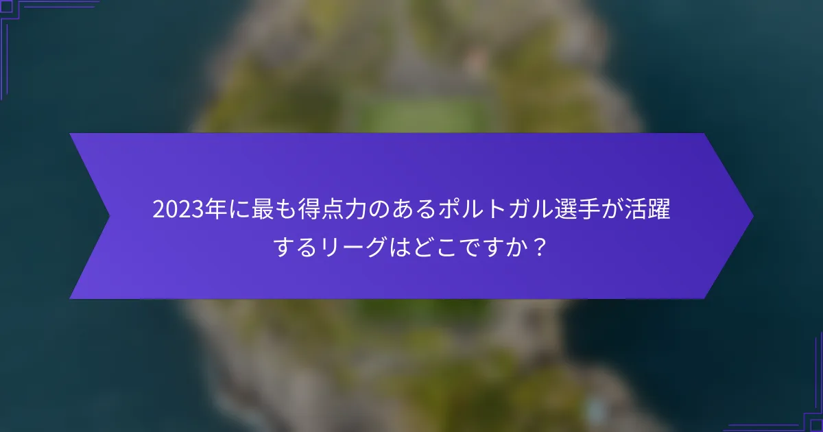 2023年に最も得点力のあるポルトガル選手が活躍するリーグはどこですか?