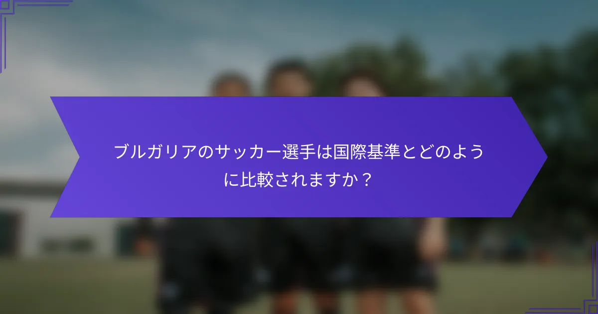 ブルガリアのサッカー選手は国際基準とどのように比較されますか?