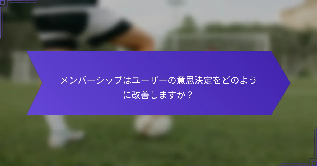 メンバーシップはユーザーの意思決定をどのように改善しますか?