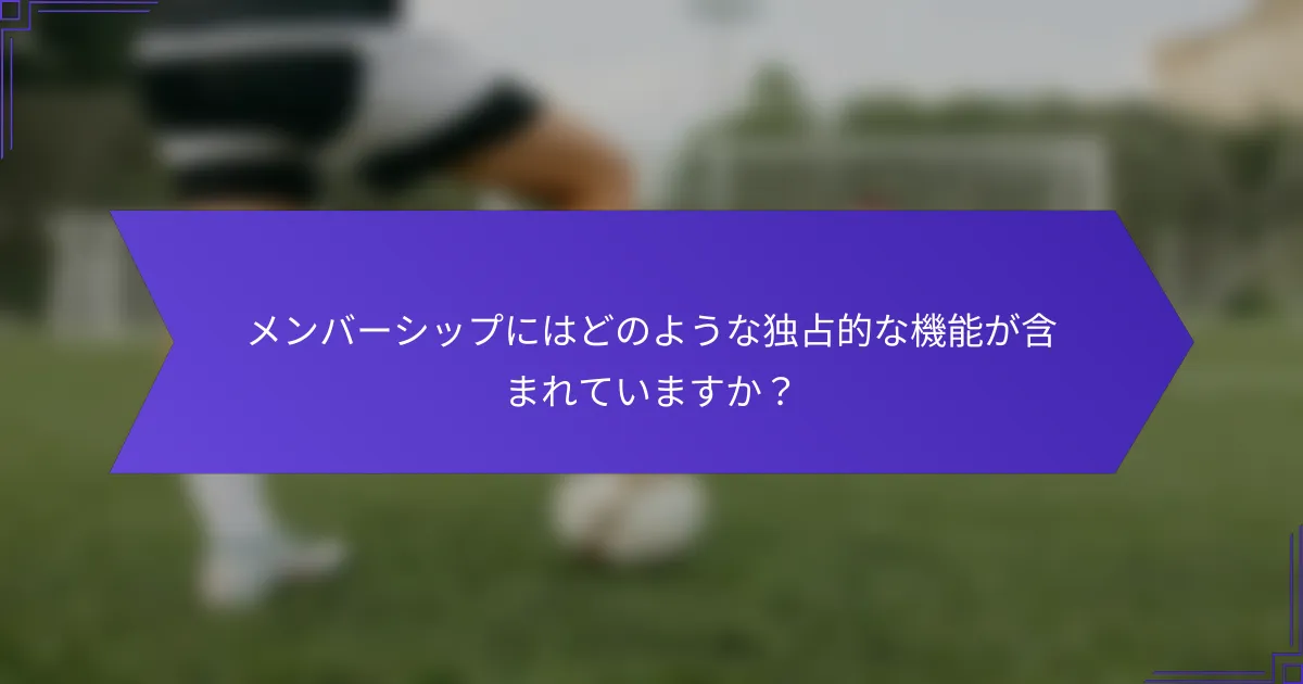 メンバーシップにはどのような独占的な機能が含まれていますか?