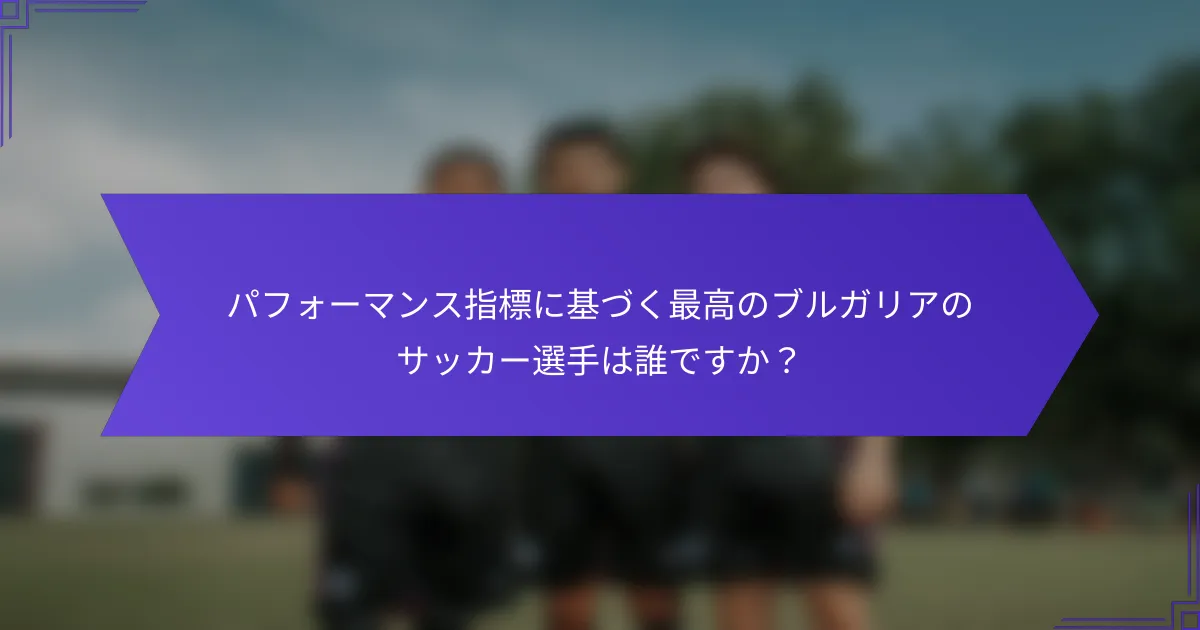 パフォーマンス指標に基づく最高のブルガリアのサッカー選手は誰ですか?
